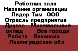 Работник зала › Название организации ­ Лидер Тим, ООО › Отрасль предприятия ­ Другое › Минимальный оклад ­ 1 - Все города Работа » Вакансии   . Ленинградская обл.